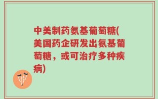 中美制药氨基葡萄糖(美国药企研发出氨基葡萄糖，或可治疗多种疾病)