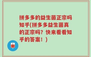拼多多的益生菌正宗吗知乎(拼多多益生菌真的正宗吗？快来看看知乎的答案！)