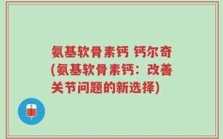 氨基软骨素钙 钙尔奇(氨基软骨素钙：改善关节问题的新选择)