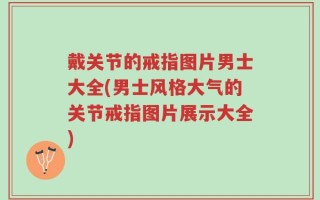 戴关节的戒指图片男士大全(男士风格大气的关节戒指图片展示大全)