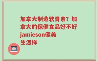 加拿大制造软骨素？加拿大的保健食品好不好jamieson健美生怎样