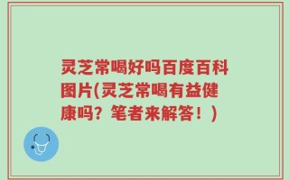 灵芝常喝好吗百度百科图片(灵芝常喝有益健康吗？笔者来解答！)