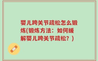婴儿跨关节疏松怎么锻炼(锻炼方法：如何缓解婴儿跨关节疏松？)
