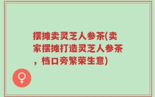 摆摊卖灵芝人参茶(卖家摆摊打造灵芝人参茶，档口旁繁荣生意)
