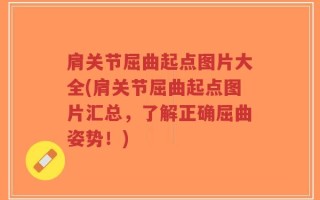 肩关节屈曲起点图片大全(肩关节屈曲起点图片汇总，了解正确屈曲姿势！)