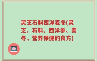 灵芝石斛西洋麦冬(灵芝、石斛、西洋参、麦冬，营养保健的良方)