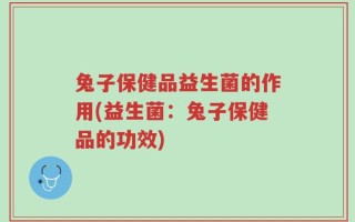 兔子保健品益生菌的作用(益生菌：兔子保健品的功效)