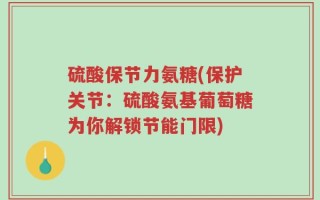 硫酸保节力氨糖(保护关节：硫酸氨基葡萄糖为你解锁节能门限)