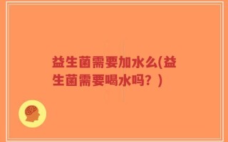 益生菌需要加水么(益生菌需要喝水吗？)