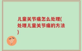 儿童关节痛怎么处理(处理儿童关节痛的方法)