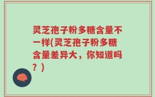 灵芝孢子粉多糖含量不一样(灵芝孢子粉多糖含量差异大，你知道吗？)