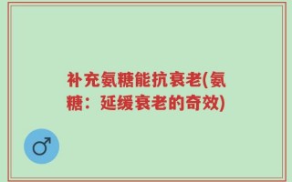 补充氨糖能抗衰老(氨糖：延缓衰老的奇效)