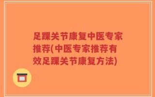 足踝关节康复中医专家推荐(中医专家推荐有效足踝关节康复方法)