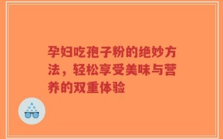 孕妇吃孢子粉的绝妙方法，轻松享受美味与营养的双重体验