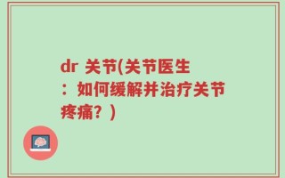 dr 关节(关节医生：如何缓解并治疗关节疼痛？)