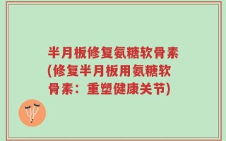半月板修复氨糖软骨素(修复半月板用氨糖软骨素：重塑健康关节)