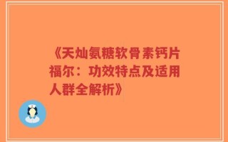 《天灿氨糖软骨素钙片福尔：功效特点及适用人群全解析》