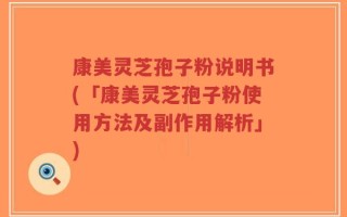 康美灵芝孢子粉说明书(「康美灵芝孢子粉使用方法及副作用解析」)