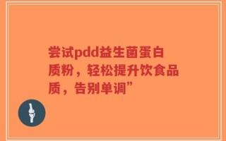 尝试pdd益生菌蛋白质粉，轻松提升饮食品质，告别单调”