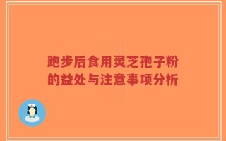 跑步后食用灵芝孢子粉的益处与注意事项分析