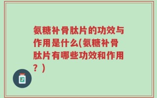 氨糖补骨肽片的功效与作用是什么(氨糖补骨肽片有哪些功效和作用？)