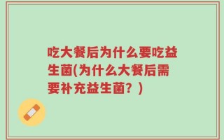 吃大餐后为什么要吃益生菌(为什么大餐后需要补充益生菌？)