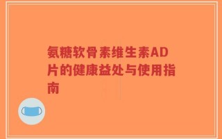 氨糖软骨素维生素AD片的健康益处与使用指南