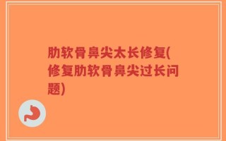 肋软骨鼻尖太长修复(修复肋软骨鼻尖过长问题)