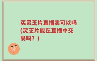 买灵芝片直播卖可以吗(灵芝片能在直播中交易吗？)