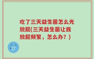 吃了三天益生菌怎么光放屁(三天益生菌让我放屁频繁，怎么办？)
