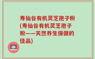 寿仙谷有机灵芝孢子粉(寿仙谷有机灵芝孢子粉——天然养生保健的佳品)