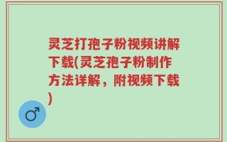 灵芝打孢子粉视频讲解下载(灵芝孢子粉制作方法详解，附视频下载)