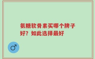 氨糖软骨素买哪个牌子好？如此选择最好