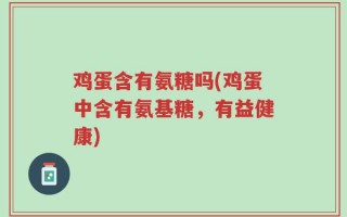 鸡蛋含有氨糖吗(鸡蛋中含有氨基糖，有益健康)