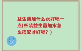益生菌加什么水好喝一点(杯装益生菌加水怎么搭配才好喝？)