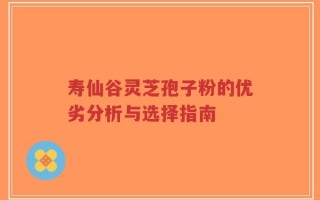 寿仙谷灵芝孢子粉的优劣分析与选择指南