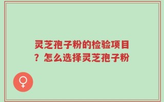 灵芝孢子粉的检验项目？怎么选择灵芝孢子粉