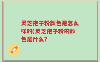 灵芝孢子粉颜色是怎么样的(灵芝孢子粉的颜色是什么？