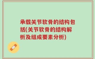 承载关节软骨的结构包括(关节软骨的结构解析及组成要素分析)