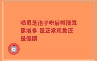 喝灵芝孢子粉后排便发黑增多 是正常现象还是健康