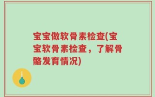 宝宝做软骨素检查(宝宝软骨素检查，了解骨骼发育情况)