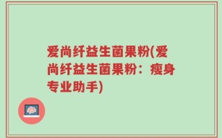 爱尚纤益生菌果粉(爱尚纤益生菌果粉：瘦身专业助手)