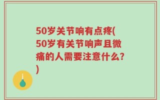 50岁关节响有点疼(50岁有关节响声且微痛的人需要注意什么？)