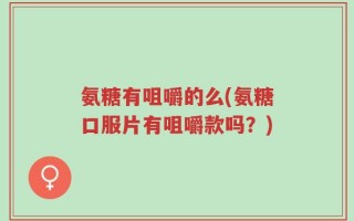 氨糖有咀嚼的么(氨糖口服片有咀嚼款吗？)