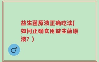 益生菌原液正确吃法(如何正确食用益生菌原液？)