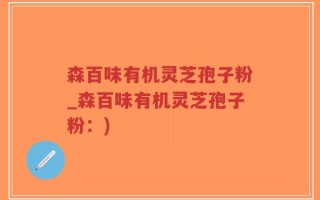 森百味有机灵芝孢子粉_森百味有机灵芝孢子粉：)