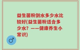 益生菌粉倒水多少水比较好(益生菌粉适合多少水？——健康养生小常识)