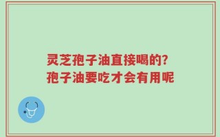 灵芝孢子油直接喝的？孢子油要吃才会有用呢