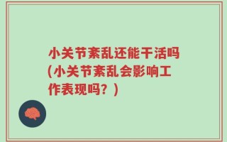 小关节紊乱还能干活吗(小关节紊乱会影响工作表现吗？)