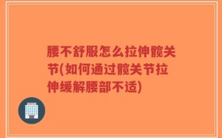 腰不舒服怎么拉伸髋关节(如何通过髋关节拉伸缓解腰部不适)